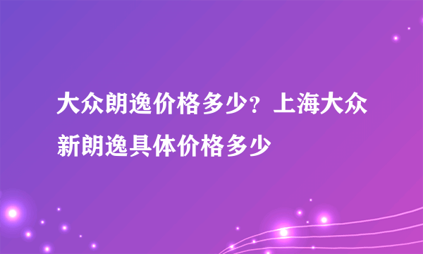 大众朗逸价格多少？上海大众新朗逸具体价格多少