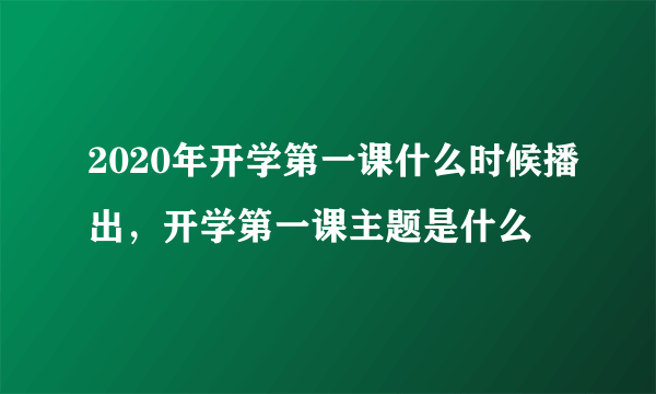 2020年开学第一课什么时候播出，开学第一课主题是什么