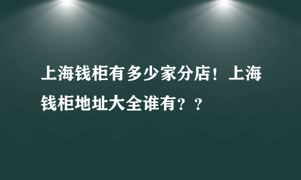 上海钱柜有多少家分店！上海钱柜地址大全谁有？？