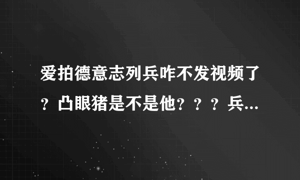 爱拍德意志列兵咋不发视频了？凸眼猪是不是他？？？兵哥那里去了啊！！！！！！