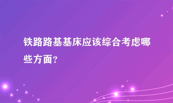 铁路路基基床应该综合考虑哪些方面？