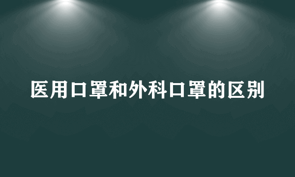 医用口罩和外科口罩的区别