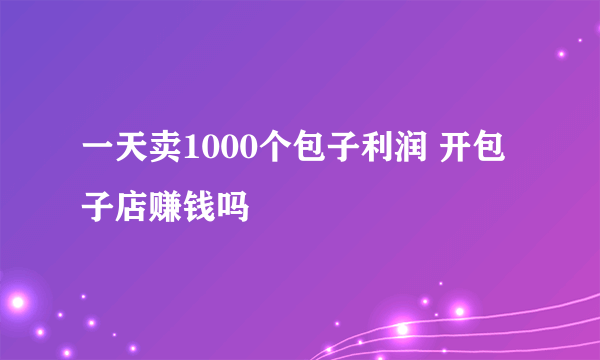 一天卖1000个包子利润 开包子店赚钱吗