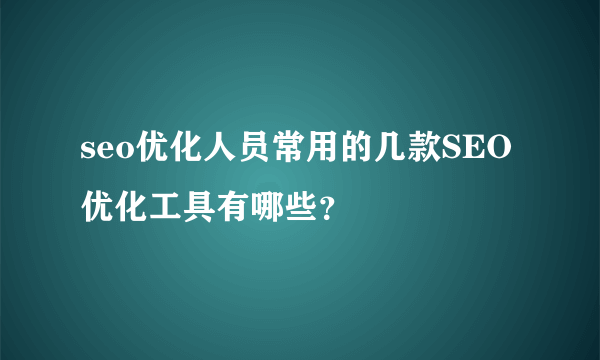 seo优化人员常用的几款SEO优化工具有哪些？