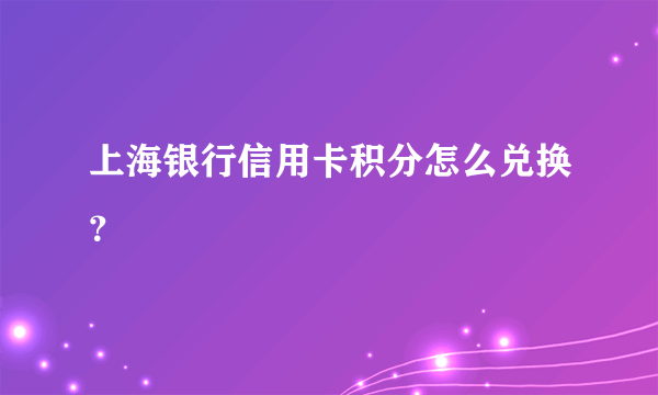 上海银行信用卡积分怎么兑换？