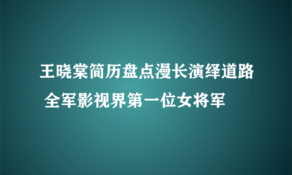 王晓棠简历盘点漫长演绎道路 全军影视界第一位女将军