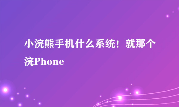 小浣熊手机什么系统！就那个浣Phone