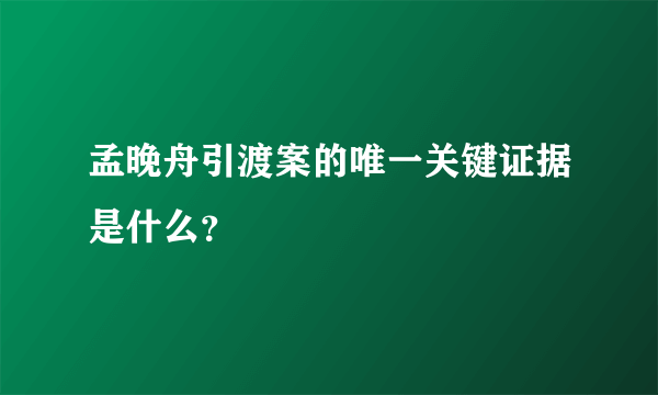 孟晚舟引渡案的唯一关键证据是什么？