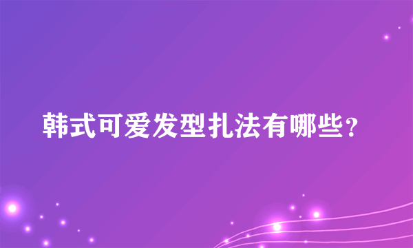 韩式可爱发型扎法有哪些？