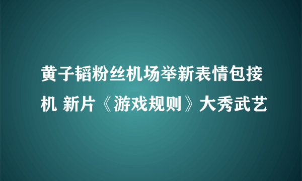 黄子韬粉丝机场举新表情包接机 新片《游戏规则》大秀武艺