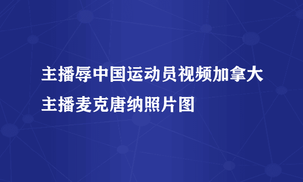 主播辱中国运动员视频加拿大主播麦克唐纳照片图