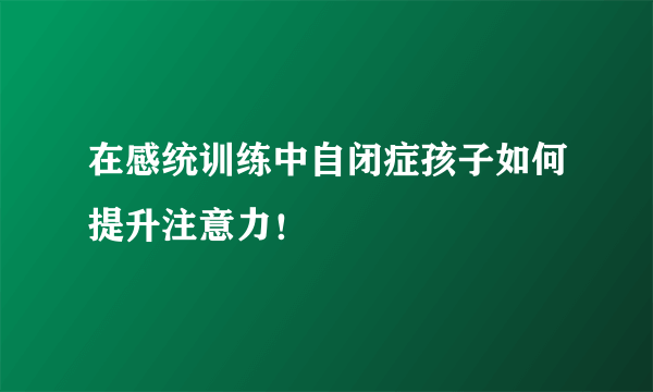 在感统训练中自闭症孩子如何提升注意力！