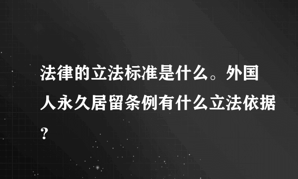 法律的立法标准是什么。外国人永久居留条例有什么立法依据？