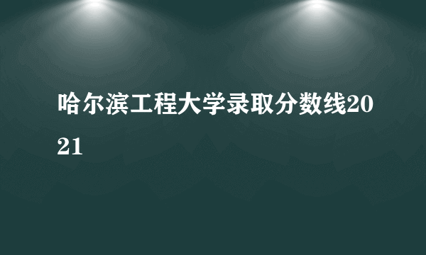 哈尔滨工程大学录取分数线2021