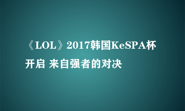 《LOL》2017韩国KeSPA杯开启 来自强者的对决