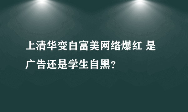 上清华变白富美网络爆红 是广告还是学生自黑？