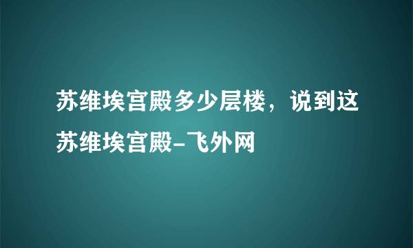 苏维埃宫殿多少层楼，说到这苏维埃宫殿-飞外网