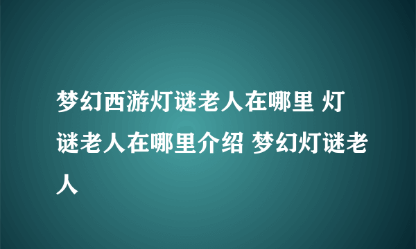 梦幻西游灯谜老人在哪里 灯谜老人在哪里介绍 梦幻灯谜老人