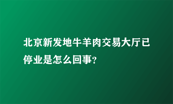 北京新发地牛羊肉交易大厅已停业是怎么回事？