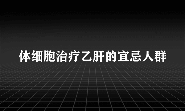 体细胞治疗乙肝的宜忌人群