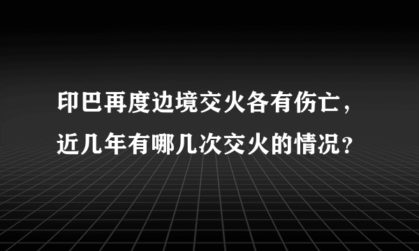 印巴再度边境交火各有伤亡，近几年有哪几次交火的情况？