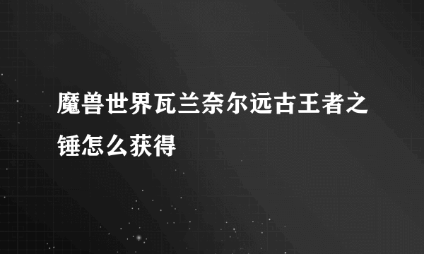 魔兽世界瓦兰奈尔远古王者之锤怎么获得