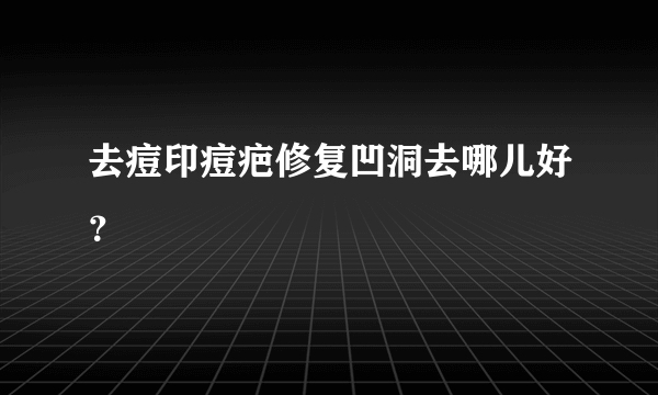 去痘印痘疤修复凹洞去哪儿好？