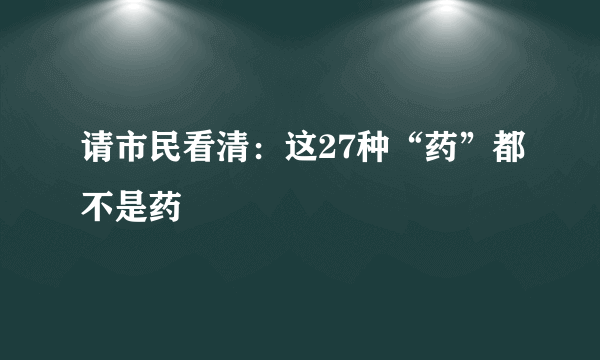 请市民看清：这27种“药”都不是药