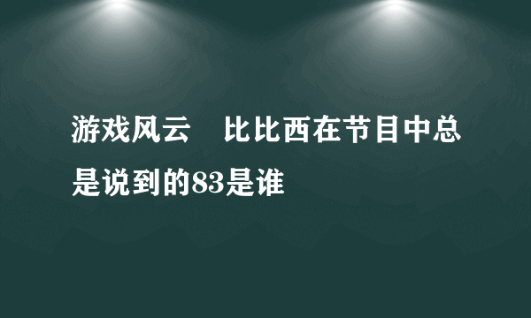 游戏风云裏比比西在节目中总是说到的83是谁