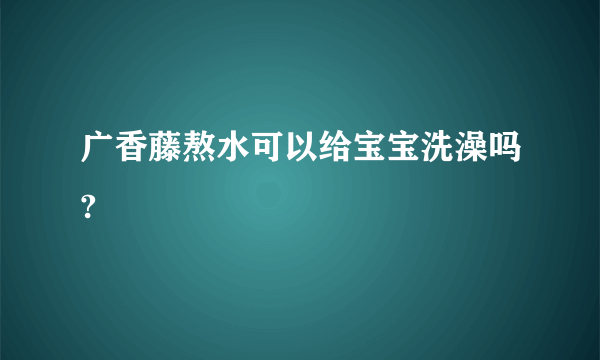 广香藤熬水可以给宝宝洗澡吗?