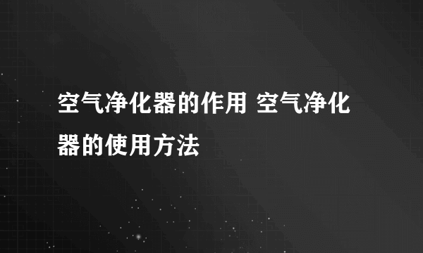 空气净化器的作用 空气净化器的使用方法