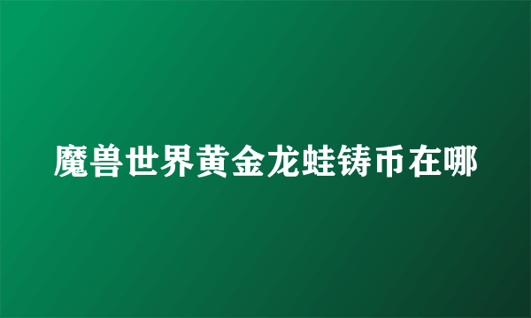 魔兽世界黄金龙蛙铸币在哪