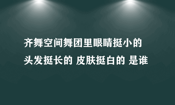 齐舞空间舞团里眼睛挺小的 头发挺长的 皮肤挺白的 是谁