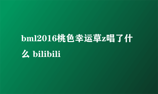 bml2016桃色幸运草z唱了什么 bilibili