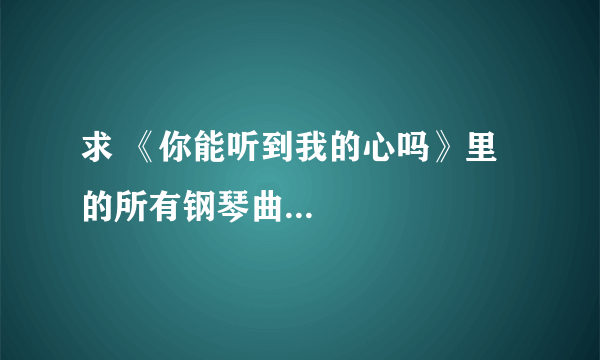 求 《你能听到我的心吗》里的所有钢琴曲...