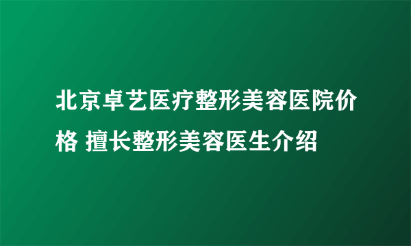 北京卓艺医疗整形美容医院价格 擅长整形美容医生介绍