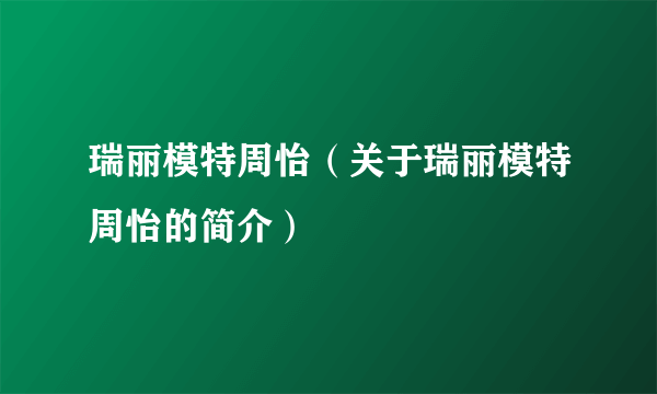 瑞丽模特周怡（关于瑞丽模特周怡的简介）