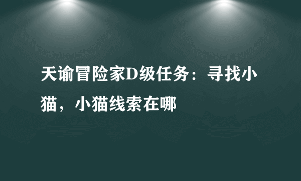 天谕冒险家D级任务：寻找小猫，小猫线索在哪