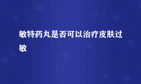 敏特药丸是否可以治疗皮肤过敏