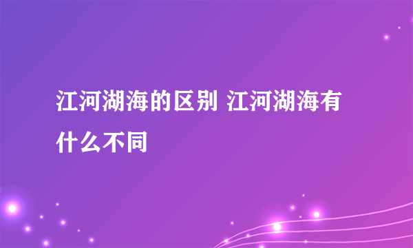 江河湖海的区别 江河湖海有什么不同