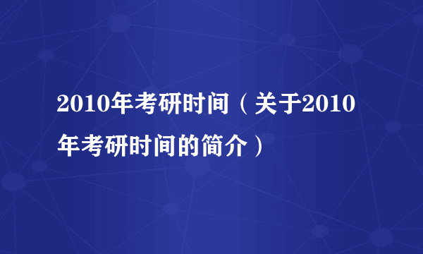 2010年考研时间（关于2010年考研时间的简介）