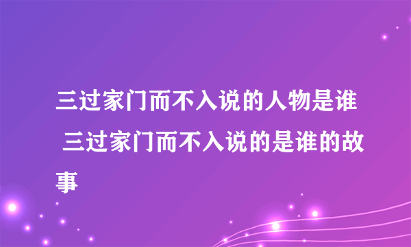 三过家门而不入说的人物是谁 三过家门而不入说的是谁的故事