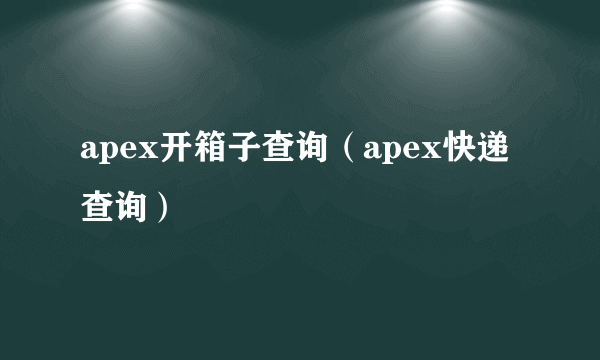 apex开箱子查询（apex快递查询）