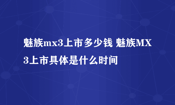 魅族mx3上市多少钱 魅族MX3上市具体是什么时间