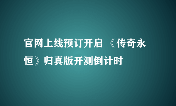 官网上线预订开启 《传奇永恒》归真版开测倒计时