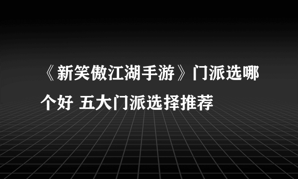 《新笑傲江湖手游》门派选哪个好 五大门派选择推荐