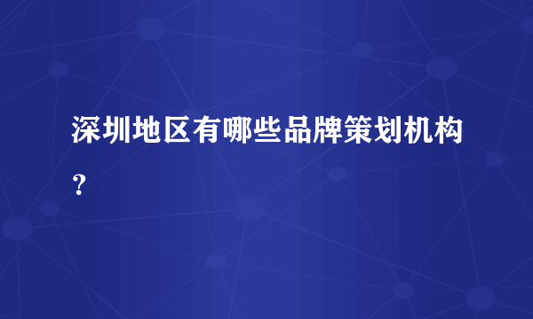 深圳地区有哪些品牌策划机构？