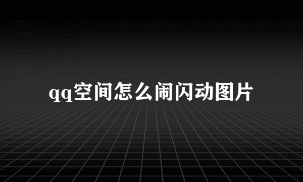 qq空间怎么闹闪动图片