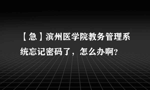 【急】滨州医学院教务管理系统忘记密码了，怎么办啊？