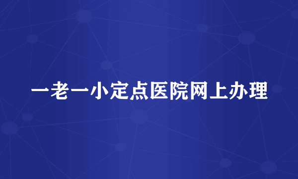 一老一小定点医院网上办理